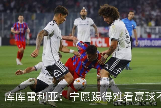 库库雷利亚：宁愿踢得难看赢球不愿踢得漂亮输球 我们已练习点球