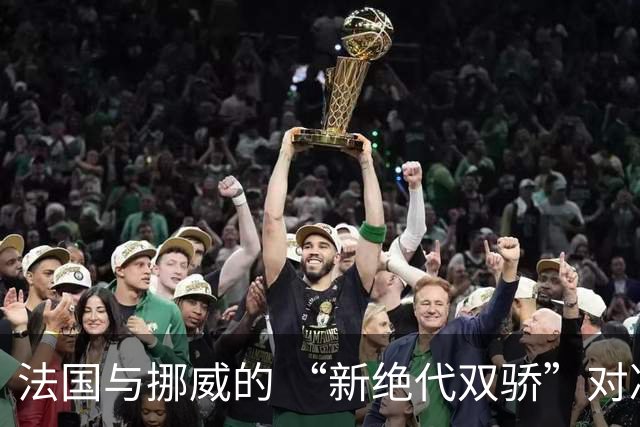 法国与挪威的 “新绝代双骄”对决成为世界杯焦点