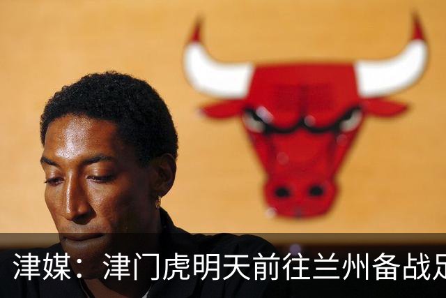 津媒：津门虎明天前往兰州备战足协杯，外援和孙铭谦都不能出场