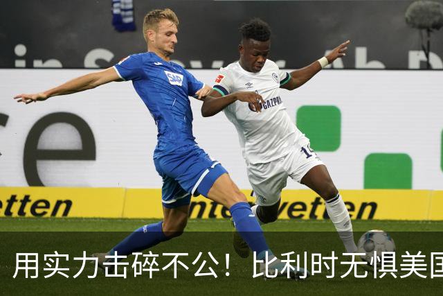 用实力击碎不公！比利时无惧美国盘外招 彰显老牌劲旅底蕴