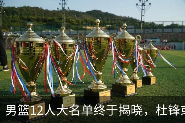 男篮12人大名单终于揭晓，杜锋或将接替郭士强，赵继伟带伤出战