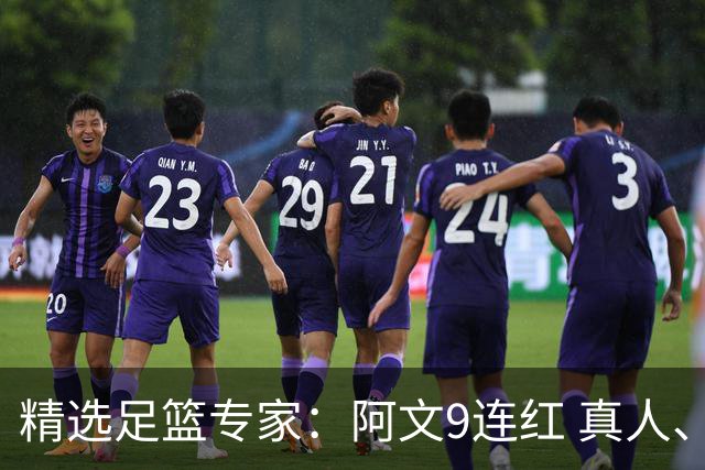 精选足篮专家：阿文9连红 真人、卢西奥、老伟8连红