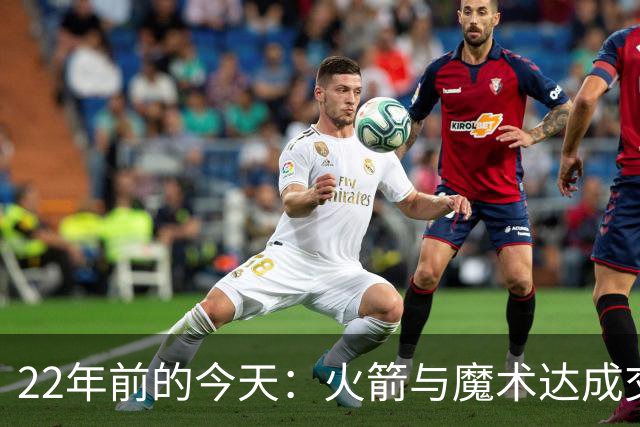 22年前的今天：火箭与魔术达成交易得到麦迪 “姚麦组合”建立