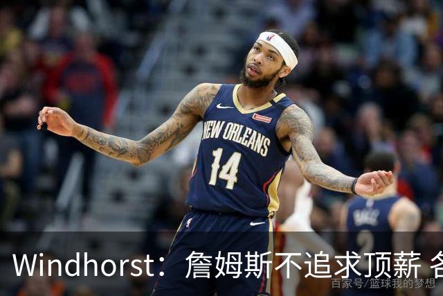 Windhorst：詹姆斯不追求顶薪 各队无需清理空间而该去完善阵容